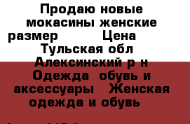 Продаю новые мокасины женские,размер 36-37 › Цена ­ 500 - Тульская обл., Алексинский р-н Одежда, обувь и аксессуары » Женская одежда и обувь   